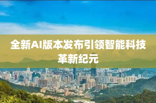全新AI版本发布引领智能科技革新纪元