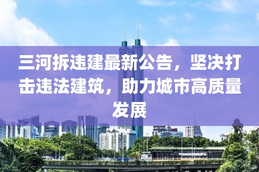 三河拆违建最新公告，坚决打击违法建筑，助力城市高质量发展