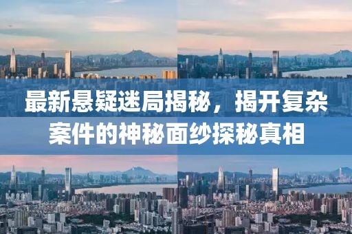 最新悬疑迷局揭秘，揭开复杂案件的神秘面纱探秘真相