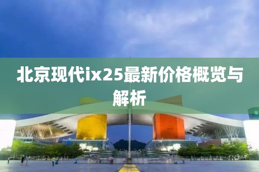 北京现代ix25最新价格概览与解析