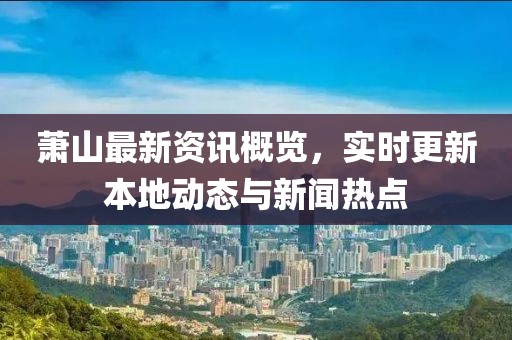 萧山最新资讯概览，实时更新本地动态与新闻热点