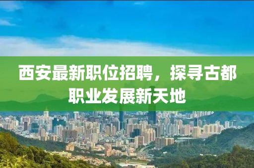西安最新职位招聘，探寻古都职业发展新天地