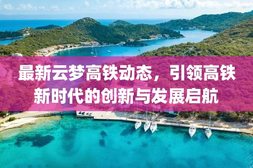 最新云梦高铁动态，引领高铁新时代的创新与发展启航