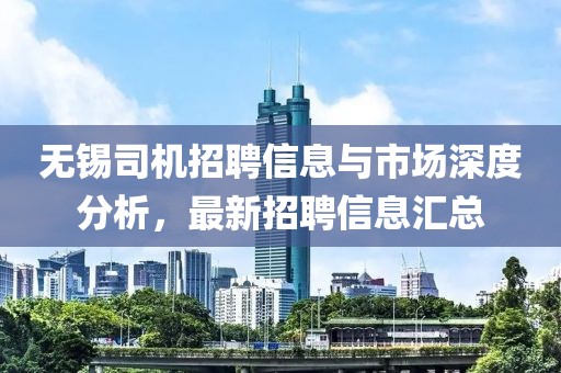 无锡司机招聘信息与市场深度分析，最新招聘信息汇总