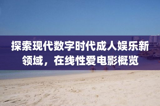探索现代数字时代成人娱乐新领域，在线性爱电影概览