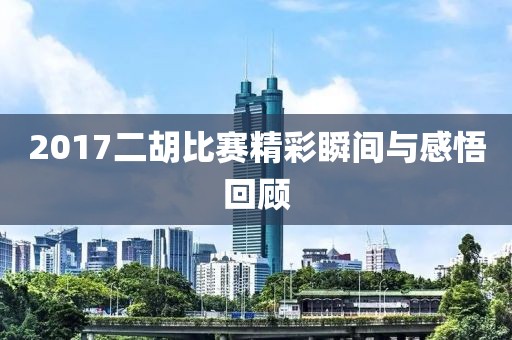 2017二胡比赛精彩瞬间与感悟回顾
