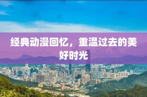 经典动漫回忆，重温过去的美好时光