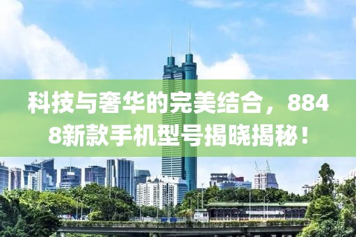 科技与奢华的完美结合，8848新款手机型号揭晓揭秘！