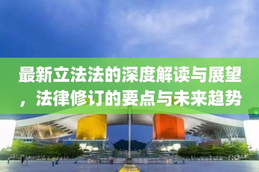 最新立法法的深度解读与展望，法律修订的要点与未来趋势