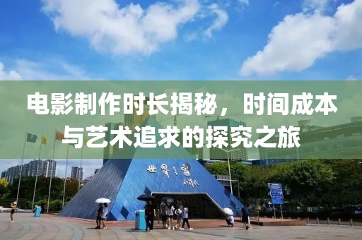 电影制作时长揭秘，时间成本与艺术追求的探究之旅