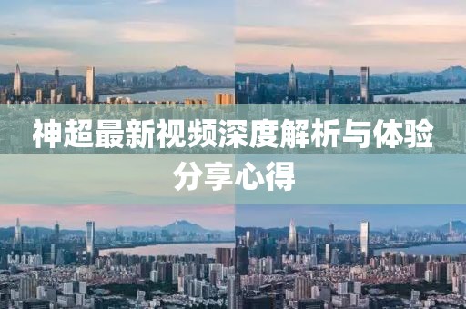 神超最新视频深度解析与体验分享心得