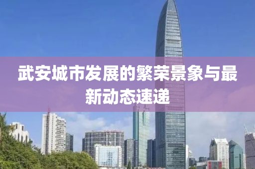 武安城市发展的繁荣景象与最新动态速递