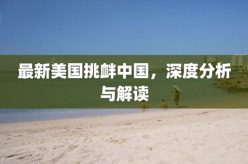 最新美国挑衅中国，深度分析与解读