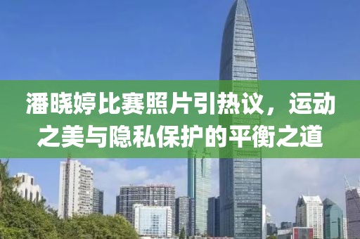 潘晓婷比赛照片引热议，运动之美与隐私保护的平衡之道