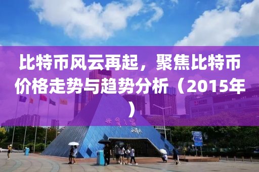 比特币风云再起，聚焦比特币价格走势与趋势分析（2015年）