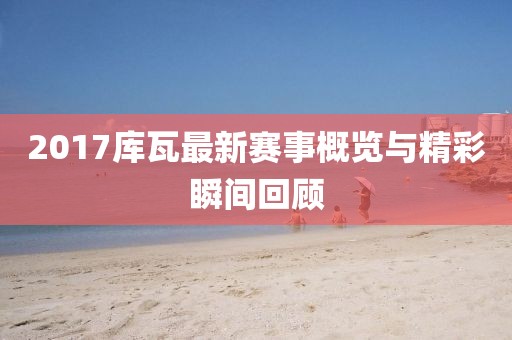 2017库瓦最新赛事概览与精彩瞬间回顾