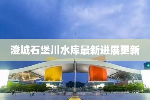 澄城石堡川水库最新进展更新