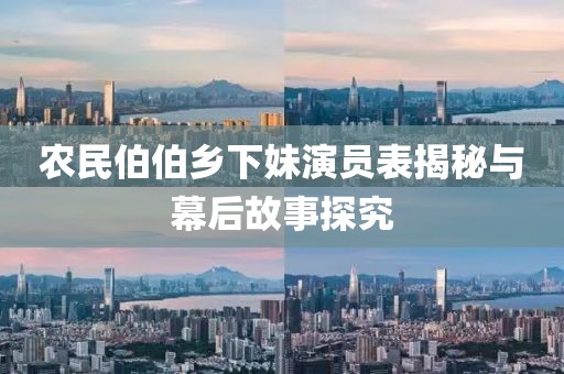 农民伯伯乡下妹演员表揭秘与幕后故事探究