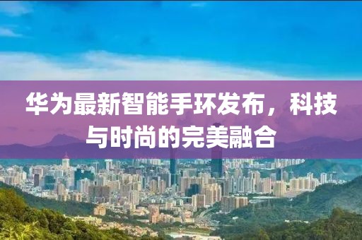 华为最新智能手环发布，科技与时尚的完美融合