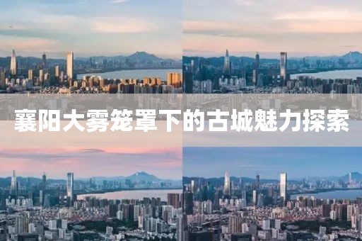 襄阳大雾笼罩下的古城魅力探索
