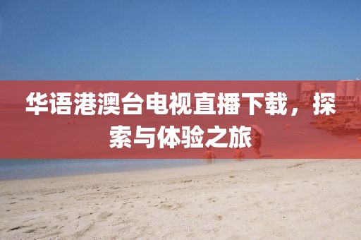 华语港澳台电视直播下载，探索与体验之旅