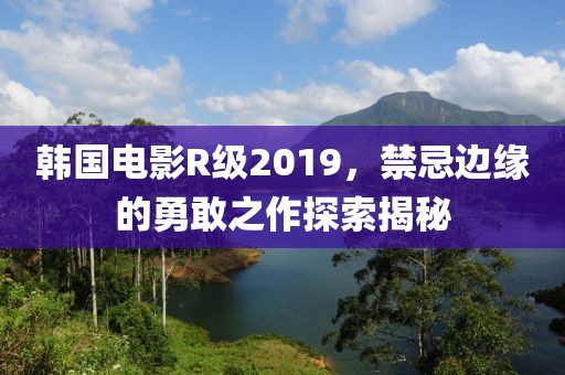 韩国电影R级2019，禁忌边缘的勇敢之作探索揭秘