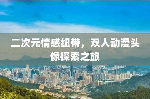 二次元情感纽带，双人动漫头像探索之旅