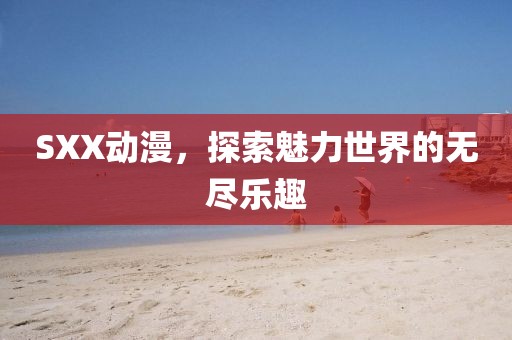 SXX动漫，探索魅力世界的无尽乐趣