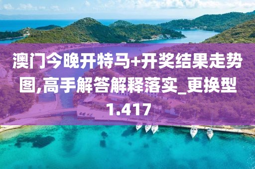 澳门今晚开特马+开奖结果走势图,高手解答解释落实_更换型1.417