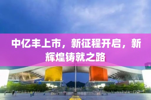 中亿丰上市，新征程开启，新辉煌铸就之路