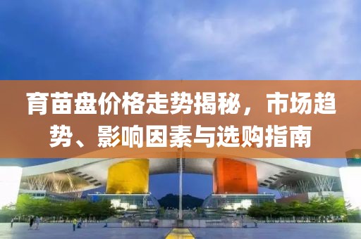育苗盘价格走势揭秘，市场趋势、影响因素与选购指南