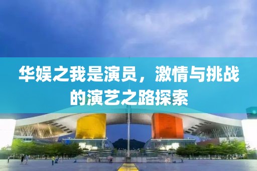 华娱之我是演员，激情与挑战的演艺之路探索