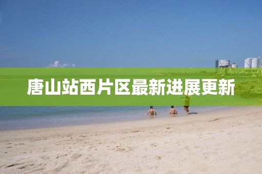 唐山站西片区最新进展更新