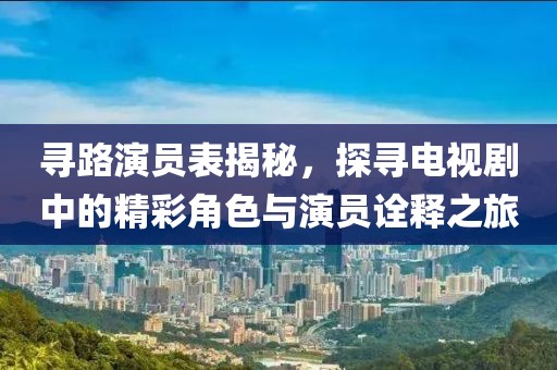 寻路演员表揭秘，探寻电视剧中的精彩角色与演员诠释之旅