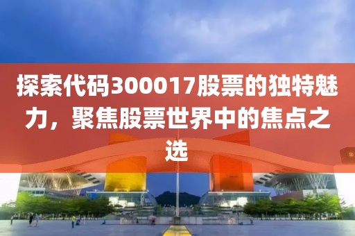 探索代码300017股票的独特魅力，聚焦股票世界中的焦点之选