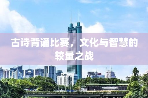古诗背诵比赛，文化与智慧的较量之战