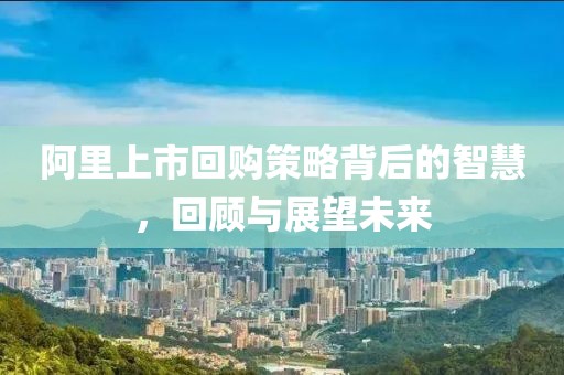 阿里上市回购策略背后的智慧，回顾与展望未来