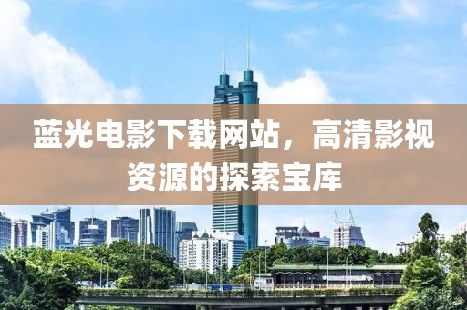 蓝光电影下载网站，高清影视资源的探索宝库
