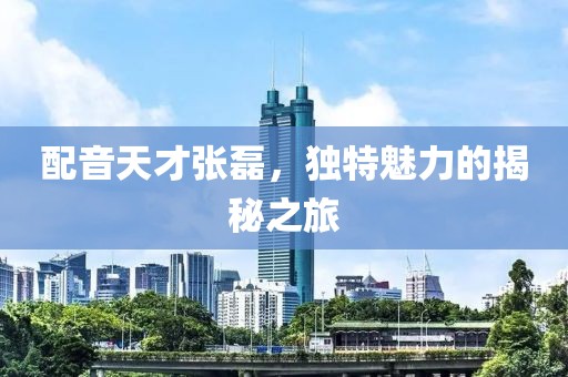 配音天才张磊，独特魅力的揭秘之旅