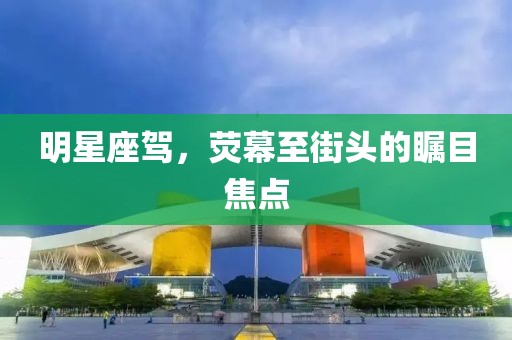 明星座驾，荧幕至街头的瞩目焦点