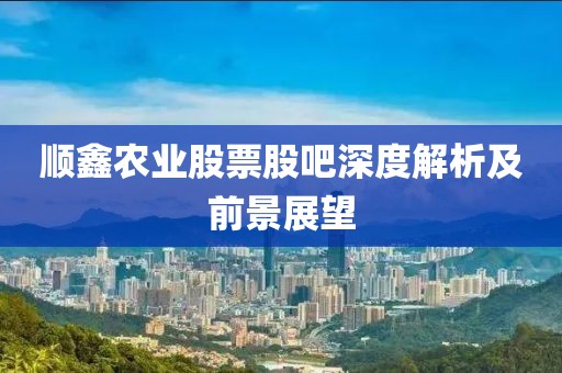顺鑫农业股票股吧深度解析及前景展望