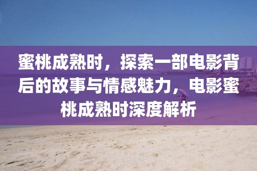 蜜桃成熟时，探索一部电影背后的故事与情感魅力，电影蜜桃成熟时深度解析