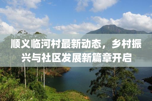 顺义临河村最新动态，乡村振兴与社区发展新篇章开启