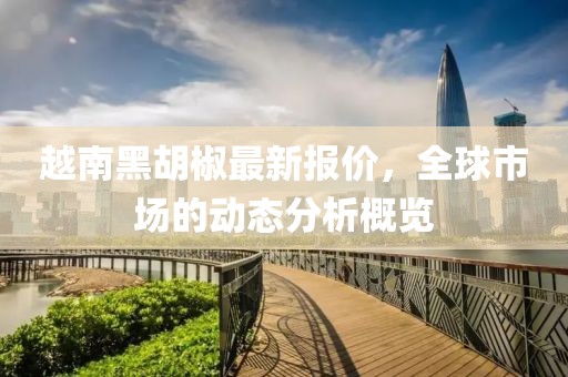 越南黑胡椒最新报价，全球市场的动态分析概览