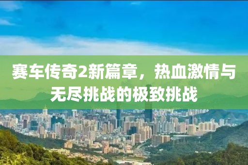 赛车传奇2新篇章，热血激情与无尽挑战的极致挑战