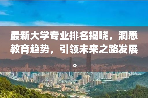 最新大学专业排名揭晓，洞悉教育趋势，引领未来之路发展。