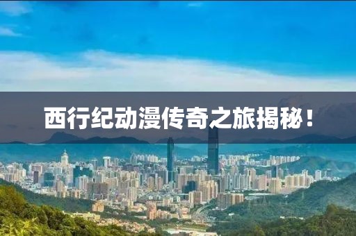 西行纪动漫传奇之旅揭秘！
