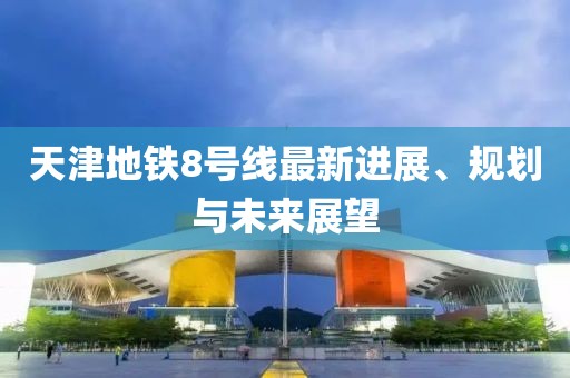 天津地铁8号线最新进展、规划与未来展望