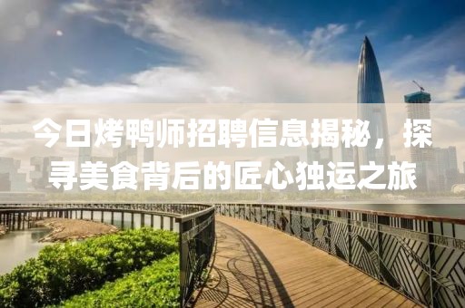 今日烤鸭师招聘信息揭秘，探寻美食背后的匠心独运之旅