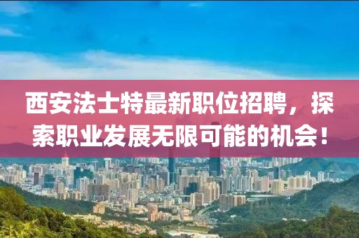 西安法士特最新职位招聘，探索职业发展无限可能的机会！